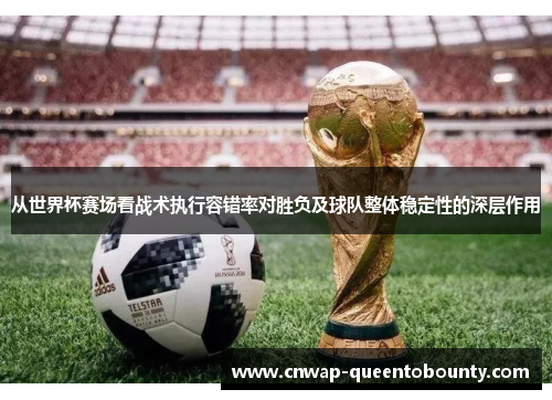从世界杯赛场看战术执行容错率对胜负及球队整体稳定性的深层作用