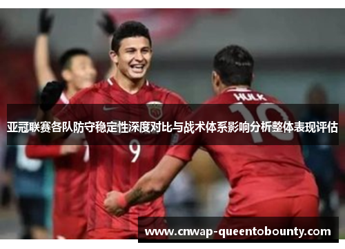 亚冠联赛各队防守稳定性深度对比与战术体系影响分析整体表现评估 亚冠联赛各队防守稳定性深度对比与战术体系影响分析整体表现评估