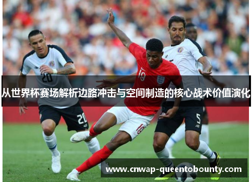 从世界杯赛场解析边路冲击与空间制造的核心战术价值演化 从世界杯赛场解析边路冲击与空间制造的核心战术价值演化
