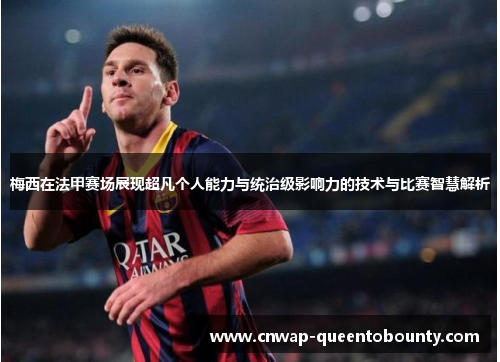 梅西在法甲赛场展现超凡个人能力与统治级影响力的技术与比赛智慧解析