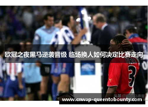 欧冠之夜黑马逆袭晋级 临场换人如何决定比赛走向