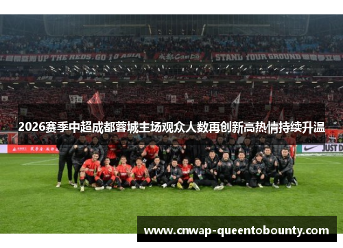 2026赛季中超成都蓉城主场观众人数再创新高热情持续升温