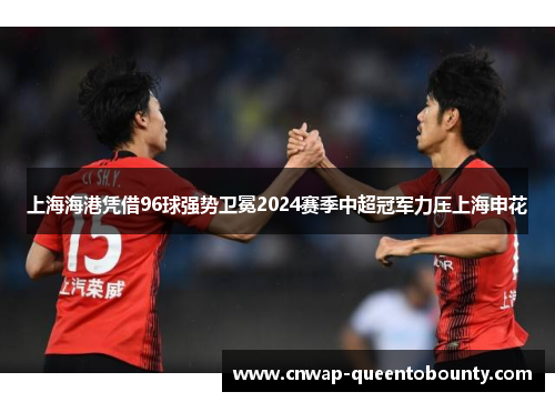 上海海港凭借96球强势卫冕2024赛季中超冠军力压上海申花 上海海港凭借96球强势卫冕2024赛季中超冠军力压上海申花