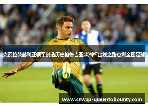 克瓦拉茨赫利亚领军创造历史格鲁吉亚欧洲杯出线之路点燃全国足球