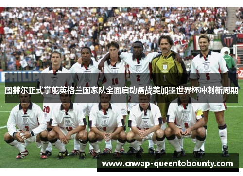 图赫尔正式掌舵英格兰国家队全面启动备战美加墨世界杯冲刺新周期 图赫尔正式掌舵英格兰国家队全面启动备战美加墨世界杯冲刺新周期