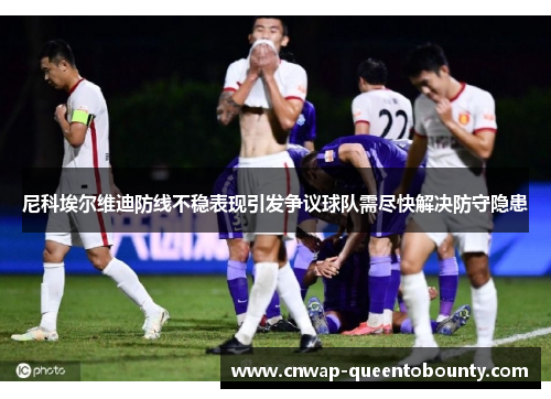 尼科埃尔维迪防线不稳表现引发争议球队需尽快解决防守隐患 尼科埃尔维迪防线不稳表现引发争议球队需尽快解决防守隐患