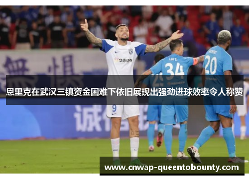 恩里克在武汉三镇资金困难下依旧展现出强劲进球效率令人称赞 恩里克在武汉三镇资金困难下依旧展现出强劲进球效率令人称赞