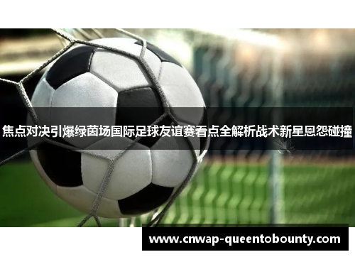 焦点对决引爆绿茵场国际足球友谊赛看点全解析战术新星恩怨碰撞