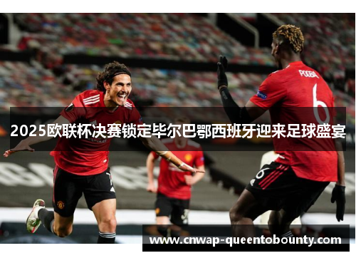 2025欧联杯决赛锁定毕尔巴鄂西班牙迎来足球盛宴