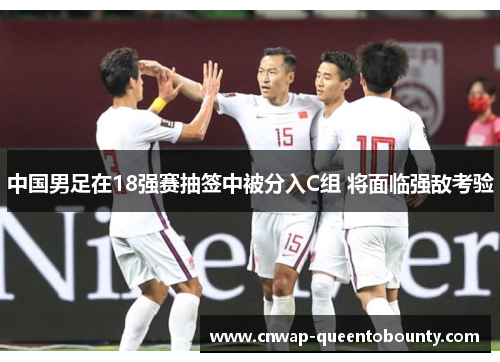 中国男足在18强赛抽签中被分入C组 将面临强敌考验