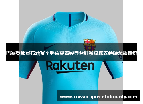 巴塞罗那宣布新赛季继续穿着经典蓝红条纹球衣延续荣耀传统