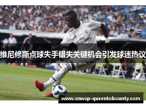 维尼修斯点球失手错失关键机会引发球迷热议 维尼修斯点球失手错失关键机会引发球迷热议