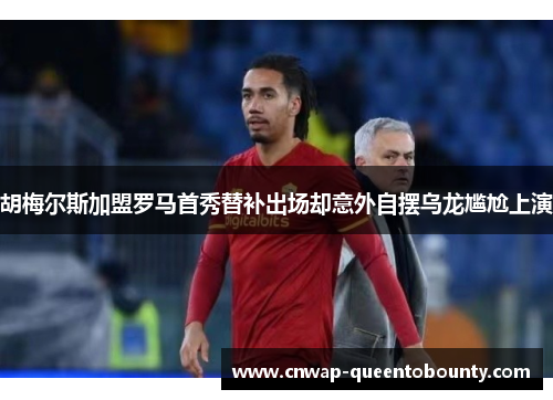 胡梅尔斯加盟罗马首秀替补出场却意外自摆乌龙尴尬上演 胡梅尔斯加盟罗马首秀替补出场却意外自摆乌龙尴尬上演