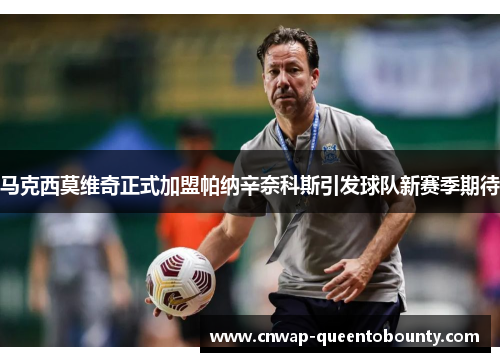 马克西莫维奇正式加盟帕纳辛奈科斯引发球队新赛季期待 马克西莫维奇正式加盟帕纳辛奈科斯引发球队新赛季期待