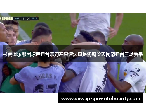 马赛俱乐部因球迷看台暴力冲突遭法国足协勒令关闭南看台三场赛事 马赛俱乐部因球迷看台暴力冲突遭法国足协勒令关闭南看台三场赛事