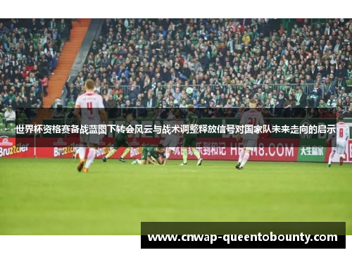 世界杯资格赛备战蓝图下转会风云与战术调整释放信号对国家队未来走向的启示 世界杯资格赛备战蓝图下转会风云与战术调整释放信号对国家队未来走向的启示