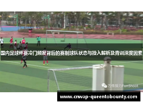 国内足球杯赛冷门频发背后的赛制球队状态与投入解析及青训深度因素 国内足球杯赛冷门频发背后的赛制球队状态与投入解析及青训深度因素