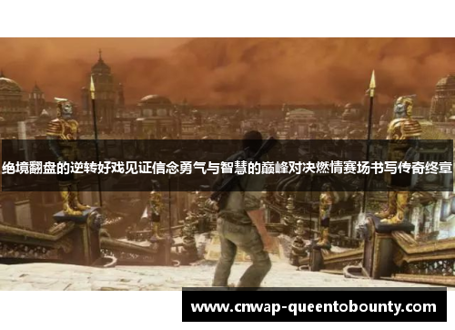 绝境翻盘的逆转好戏见证信念勇气与智慧的巅峰对决燃情赛场书写传奇终章 绝境翻盘的逆转好戏见证信念勇气与智慧的巅峰对决燃情赛场书写传奇终章