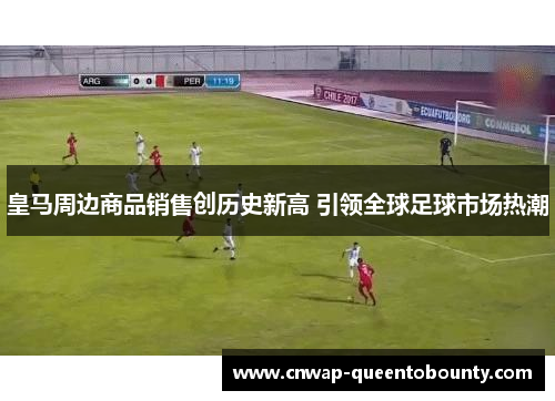 皇马周边商品销售创历史新高 引领全球足球市场热潮 皇马周边商品销售创历史新高 引领全球足球市场热潮