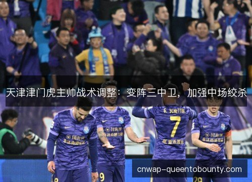 天津津门虎主帅战术调整：变阵三中卫，加强中场绞杀